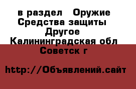  в раздел : Оружие. Средства защиты » Другое . Калининградская обл.,Советск г.